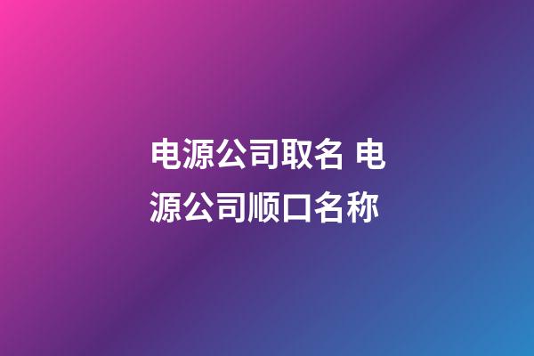 电源公司取名 电源公司顺口名称-第1张-公司起名-玄机派